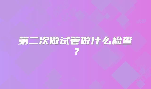 第二次做试管做什么检查？