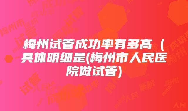 梅州试管成功率有多高（具体明细是(梅州市人民医院做试管)