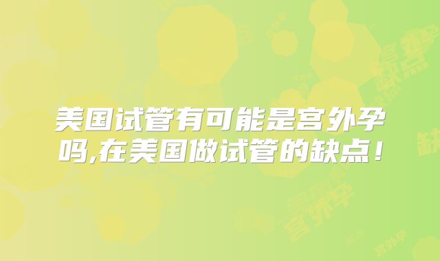 美国试管有可能是宫外孕吗,在美国做试管的缺点!