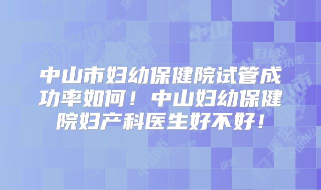 中山市妇幼保健院试管成功率如何！中山妇幼保健院妇产科医生好不好！