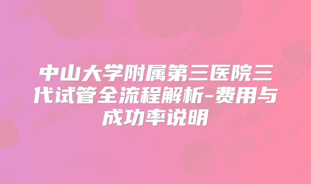 中山大学附属第三医院三代试管全流程解析-费用与成功率说明