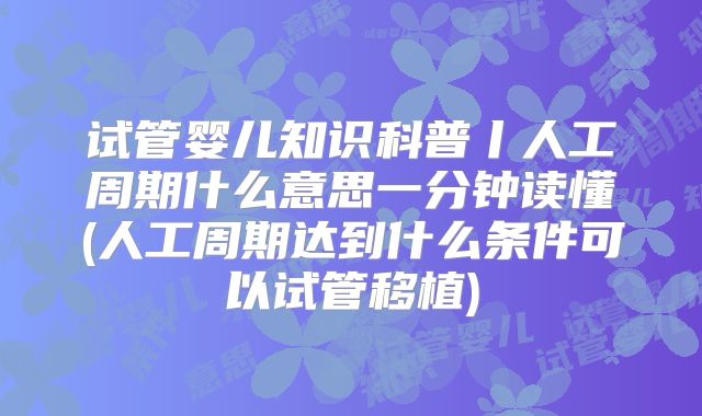 试管婴儿知识科普丨人工周期什么意思一分钟读懂(人工周期达到什么条件可以试管移植)