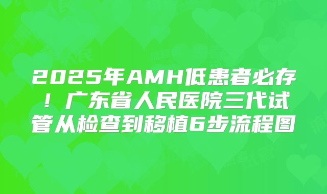 2025年AMH低患者必存！广东省人民医院三代试管从检查到移植6步流程图