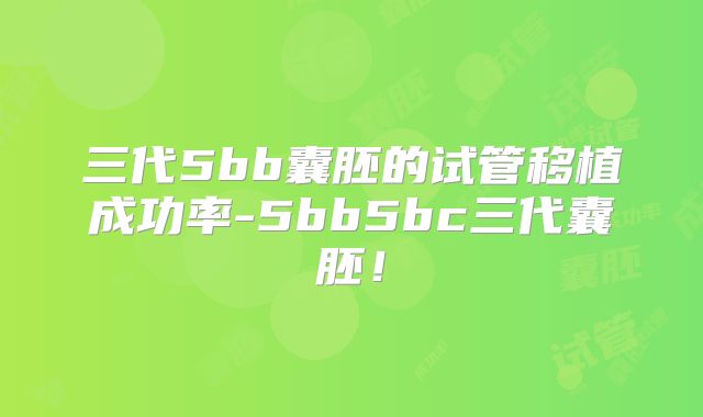 三代5bb囊胚的试管移植成功率-5bb5bc三代囊胚！