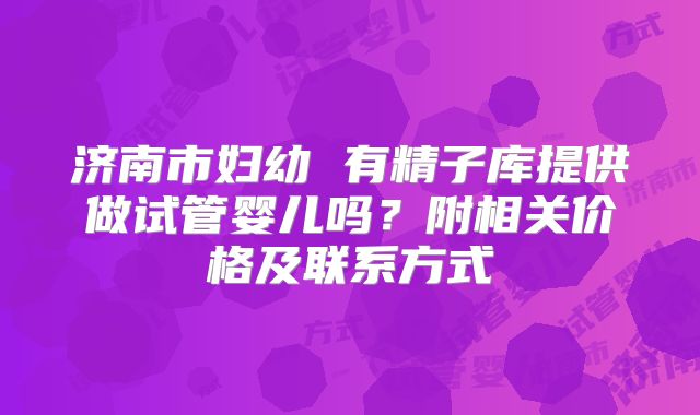 济南市妇幼 有精子库提供做试管婴儿吗?附相关价格及联系方式
