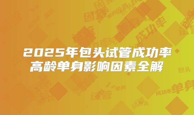 2025年包头试管成功率高龄单身影响因素全解