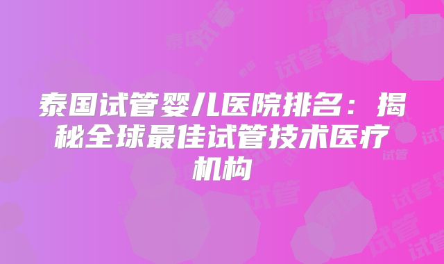 泰国试管婴儿医院排名：揭秘全球最佳试管技术医疗机构