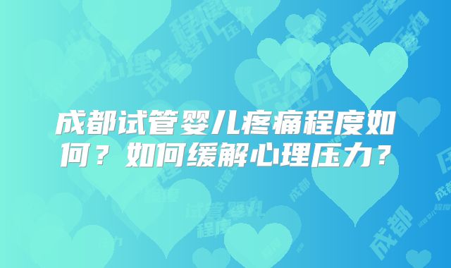 成都试管婴儿疼痛程度如何？如何缓解心理压力？