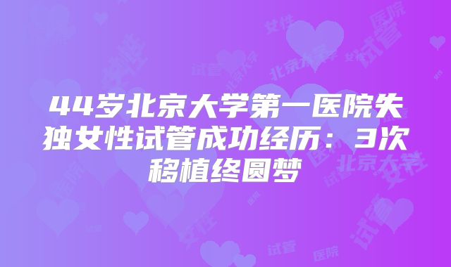 44岁北京大学第一医院失独女性试管成功经历：3次移植终圆梦