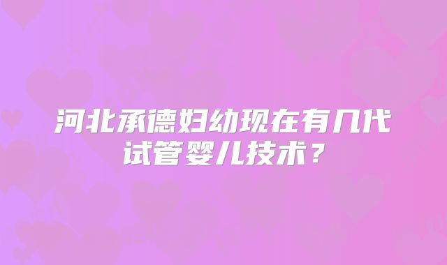 河北承德妇幼现在有几代试管婴儿技术？