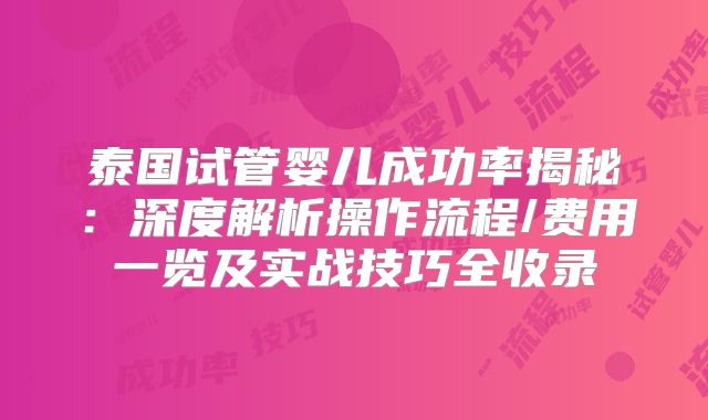 泰国试管婴儿成功率揭秘：深度解析操作流程/费用一览及实战技巧全收录