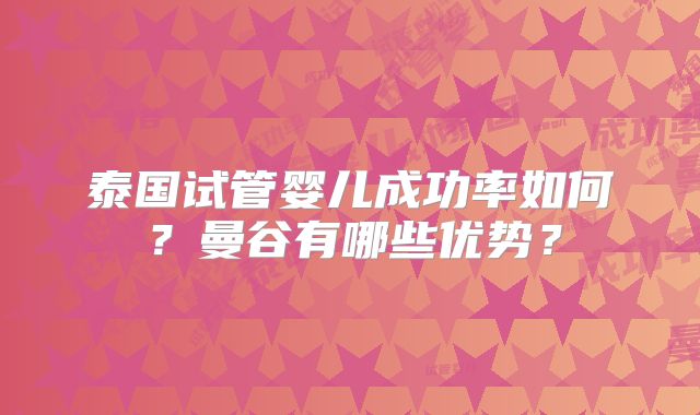 泰国试管婴儿成功率如何？曼谷有哪些优势？