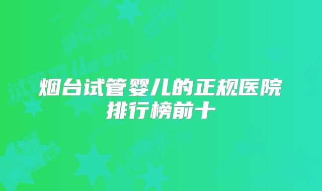 烟台试管婴儿的正规医院排行榜前十
