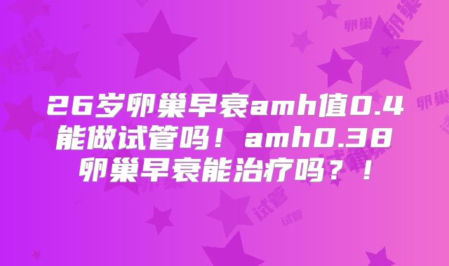 26岁卵巢早衰amh值0.4能做试管吗!amh0.38卵巢早衰能治疗吗?!
