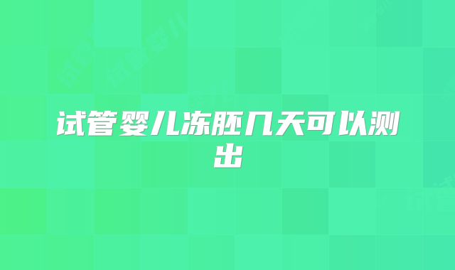 试管婴儿冻胚几天可以测出