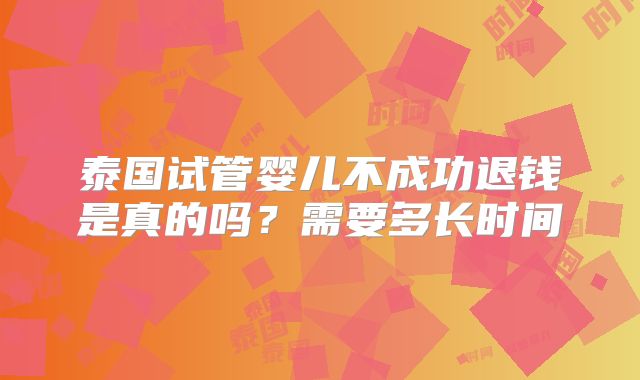 泰国试管婴儿不成功退钱是真的吗？需要多长时间