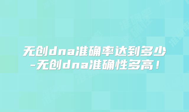 无创dna准确率达到多少-无创dna准确性多高！
