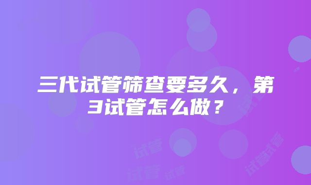 三代试管筛查要多久，第3试管怎么做？