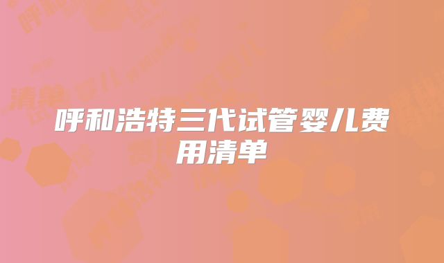 呼和浩特三代试管婴儿费用清单