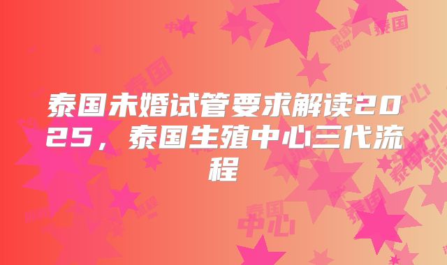 泰国未婚试管要求解读2025,泰国生殖中心三代流程