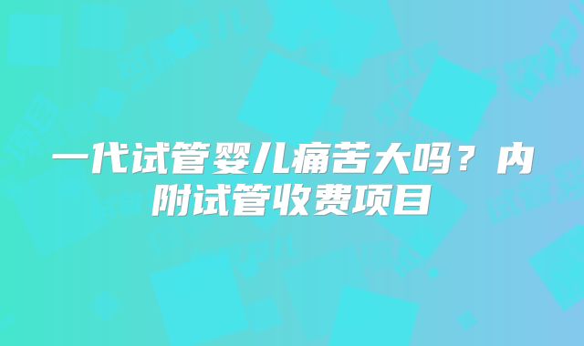 一代试管婴儿痛苦大吗?内附试管收费项目
