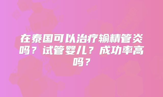 在泰国可以治疗输精管炎吗？试管婴儿？成功率高吗？