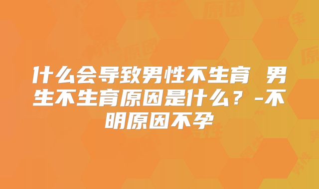 什么会导致男性不生育 男生不生育原因是什么？-不明原因不孕