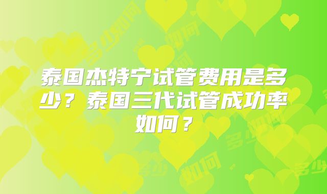 泰国杰特宁试管费用是多少？泰国三代试管成功率如何？