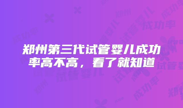 郑州第三代试管婴儿成功率高不高，看了就知道