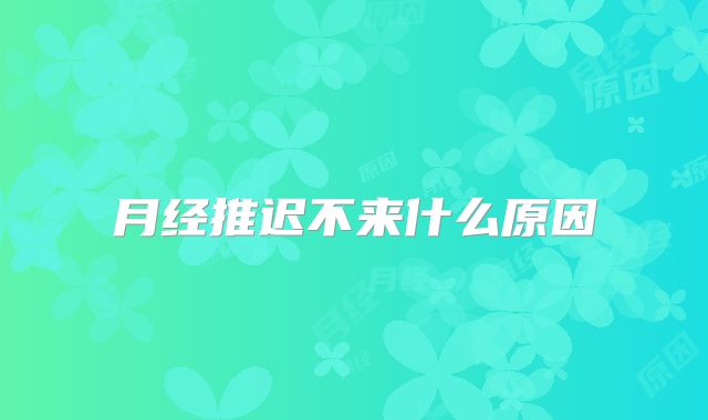 月经推迟不来什么原因