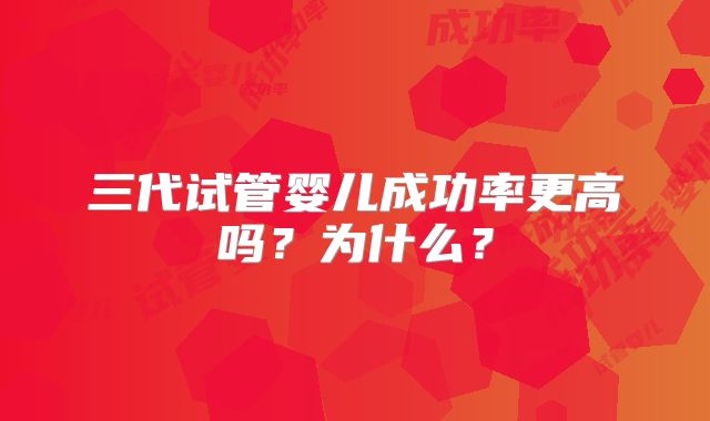 三代试管婴儿成功率更高吗？为什么？