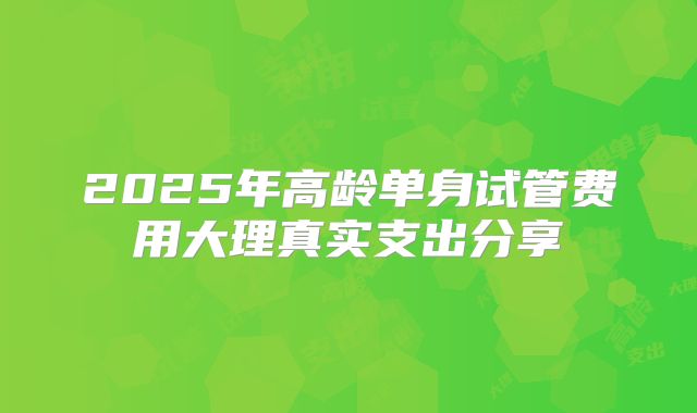 2025年高龄单身试管费用大理真实支出分享