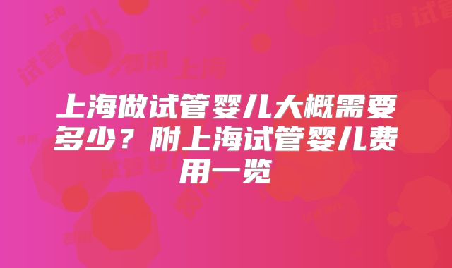 上海做试管婴儿大概需要多少？附上海试管婴儿费用一览