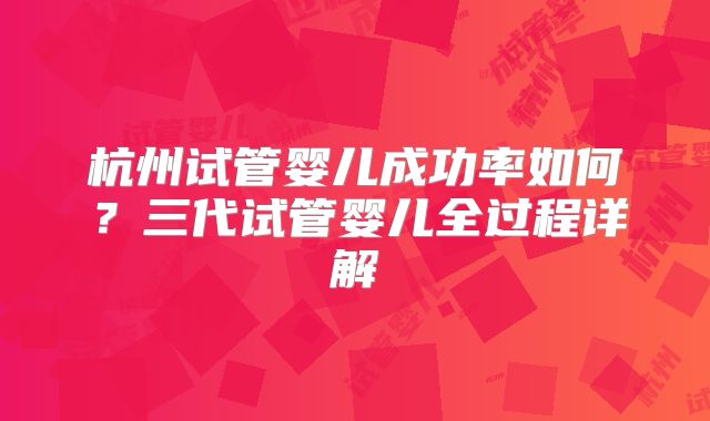 杭州试管婴儿成功率如何？三代试管婴儿全过程详解