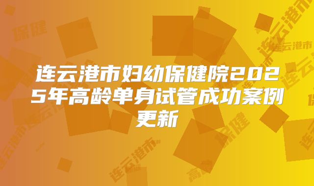 连云港市妇幼保健院2025年高龄单身试管成功案例更新