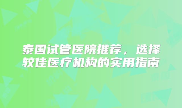 泰国试管医院推荐，选择较佳医疗机构的实用指南