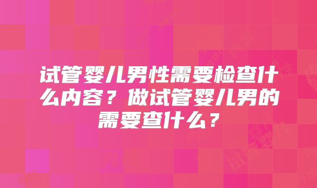 试管婴儿男性需要检查什么内容?做试管婴儿男的需要查什么?
