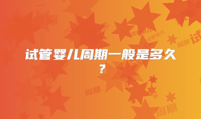 试管婴儿周期一般是多久？