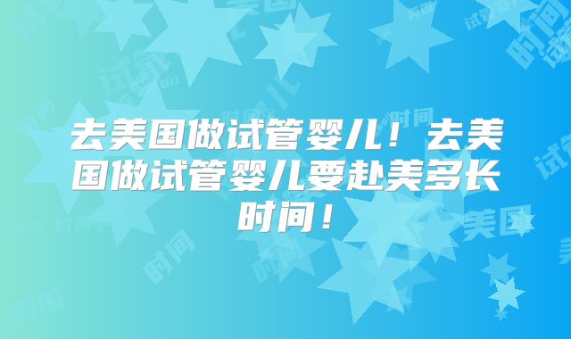 去美国做试管婴儿！去美国做试管婴儿要赴美多长时间！