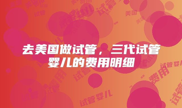 去美国做试管,三代试管婴儿的费用明细