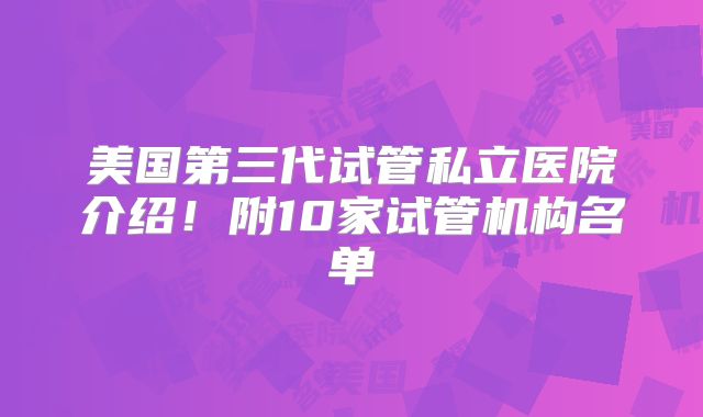 美国第三代试管私立医院介绍!附10家试管机构名单