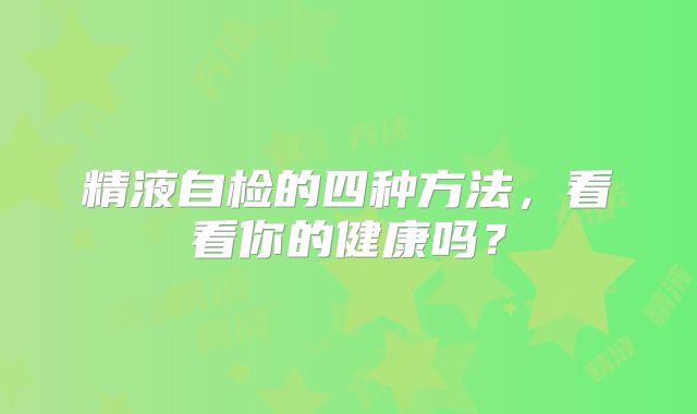 精液自检的四种方法,看看你的健康吗?