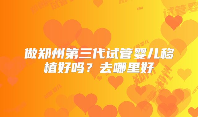 做郑州第三代试管婴儿移植好吗？去哪里好