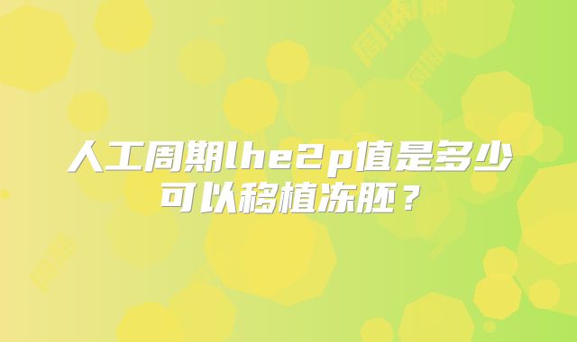 人工周期lhe2p值是多少可以移植冻胚？