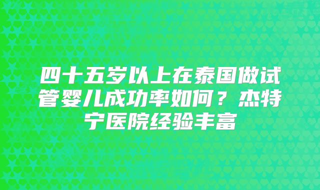 四十五岁以上在泰国做试管婴儿成功率如何？杰特宁医院经验丰富