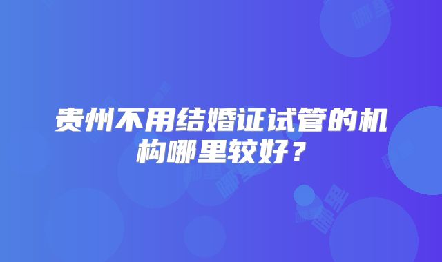 贵州不用结婚证试管的机构哪里较好？