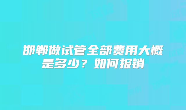 邯郸做试管全部费用大概是多少？如何报销