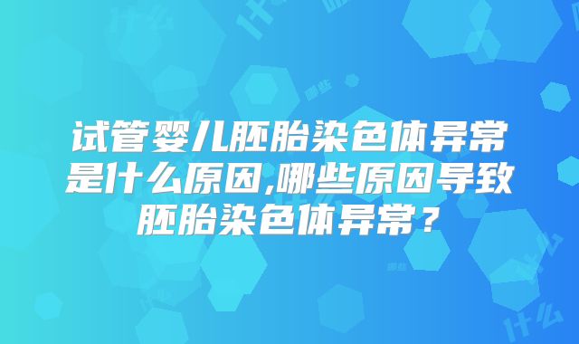 试管婴儿胚胎染色体异常是什么原因,哪些原因导致胚胎染色体异常？