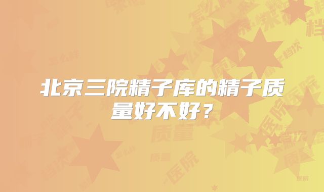 北京三院精子库的精子质量好不好？