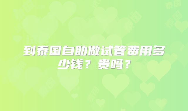 到泰国自助做试管费用多少钱？贵吗？